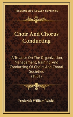 Choir And Chorus Conducting: A Treatise On The Organization, Management, Training, And Conducting Of Choirs And Choral Societies (1901) - Wodell, Frederick William