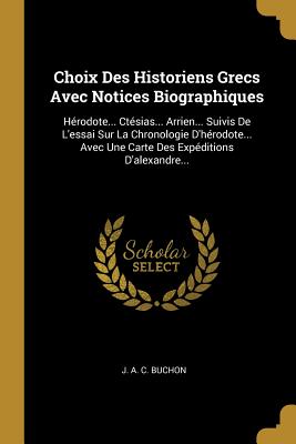 Choix Des Historiens Grecs Avec Notices Biographiques: Herodote... Ctesias... Arrien... Suivis de L'Essai Sur La Chronologie D'Herodote... Avec Une Carte Des Expeditions D'Alexandre... - J a C Buchon (Creator)