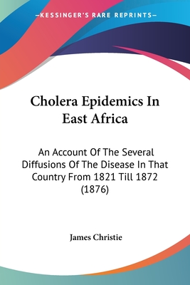 Cholera Epidemics In East Africa: An Account Of The Several Diffusions Of The Disease In That Country From 1821 Till 1872 (1876) - Christie, James