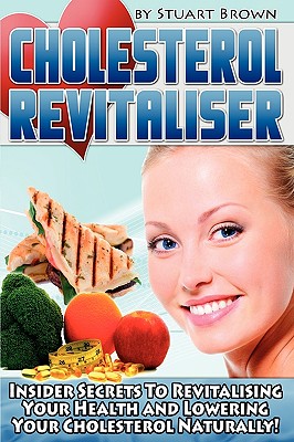 Cholesterol Revitaliser: Insider Secrets to Revitalising Your Health and Lowering Your Cholesterol Naturally! - Brown, Stuart