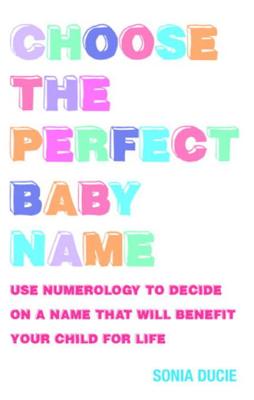 Choose the Perfect Baby Name: Use Numerology to Decide on a Name That Will Benefit Your Child for Life - Ducie, Sonia