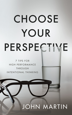 Choose Your Perspective: 7 Tips for High Performance through Intentional Thinking - Martin, John