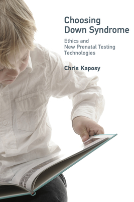 Choosing Down Syndrome: Ethics and New Prenatal Testing Technologies - Kaposy, Chris