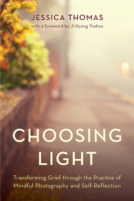 Choosing Light: Transforming Grief Through the Practice of Mindful Photography and Self-Reflection - Thomas, Jessica, and Padma, Ji Hyang (Foreword by)