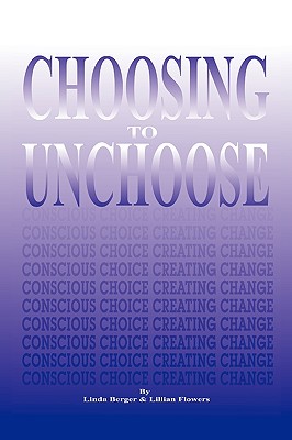 Choosing to Unchoose: Conscious Choice Creating Change - Berger, Linda, and Flowers, Lillian