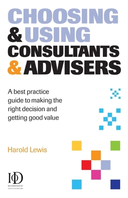 Choosing & Using Consultants & Advisers: A Best Practice Guide to Making the Right Decisions and Getting Good Value - Lewis, Harold