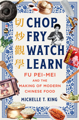 Chop Fry Watch Learn: Fu Pei-Mei and the Making of Modern Chinese Food - King, Michelle T