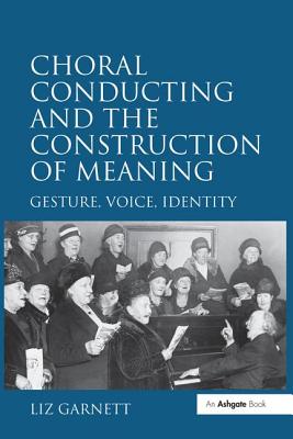 Choral Conducting and the Construction of Meaning: Gesture, Voice, Identity - Garnett, Liz