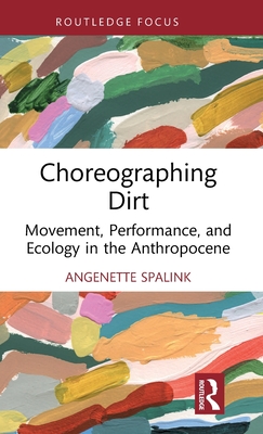 Choreographing Dirt: Movement, Performance, and Ecology in the Anthropocene - Spalink, Angenette
