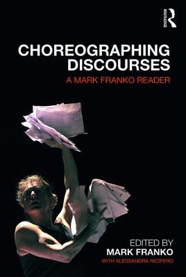 Choreographing Discourses: A Mark Franko Reader - Franko, Mark, and Nicifero, Alessandra (Editor)