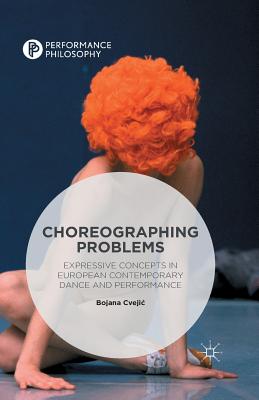 Choreographing Problems: Expressive Concepts in Contemporary Dance and Performance - Cvejic, Bojana