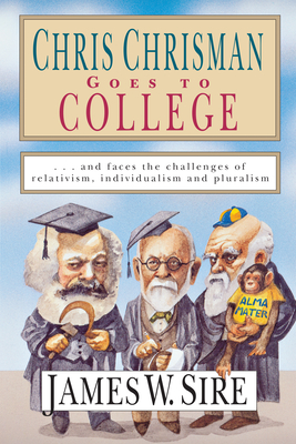 Chris Chrisman Goes to College: And Faces the Challenges of Relativism, Individualism and Pluralism - Sire, James W
