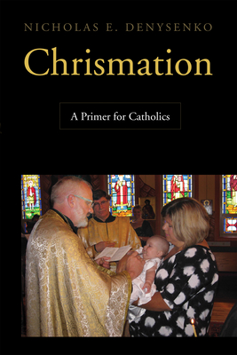 Chrismation: A Primer for Catholics - Denysenko, Nicholas E