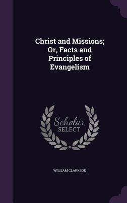 Christ and Missions; Or, Facts and Principles of Evangelism - Clarkson, William, Ph.D.