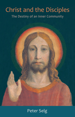 Christ and the Disciples: The Destiny of an Inner Community - Selg, Peter, and Creeger, Catherine E (Translated by)