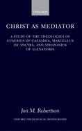 Christ as Mediator: A Study of the Theologies of Eusebius of Caesarea, Marcellus of Ancyra, and Athanasius of Alexandria