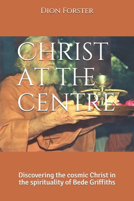 Christ at the centre: Discovering the cosmic Christ in the spirituality of Bede Griffiths - Forster Phd, Dion a