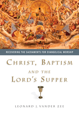 Christ, Baptism and the Lord's Supper: Recovering the Sacraments for Evangelical Worship - Vander Zee, Leonard J