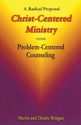 Christ-Centered Ministry versus Problem-Centered Counseling: A Radical Proposal - Bobgan, Deidre, and Bobgan, Martin