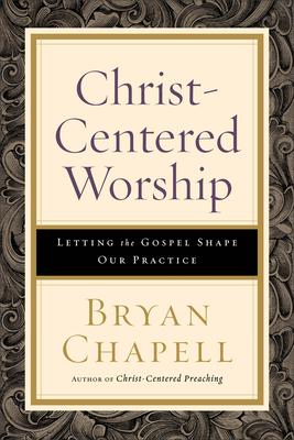 Christ-Centered Worship: Letting the Gospel Shape Our Practice - Chapell, Bryan