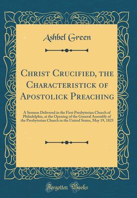 Christ Crucified, the Characteristick of Apostolick Preaching: A Sermon Delivered in the First Presbyterian Church of Philadelphia, at the Opening of the General Assembly of the Presbyterian Church in the United States, May 19, 1825 (Classic Reprint) - Green, Ashbel