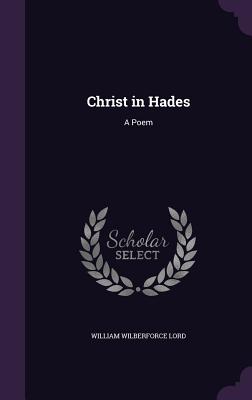 Christ in Hades: A Poem - Lord, William Wilberforce