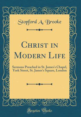 Christ in Modern Life: Sermons Preached in St. James's Chapel, York Street, St. James's Square, London (Classic Reprint) - Brooke, Stopford a