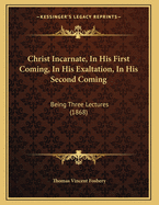 Christ Incarnate, in His First Coming, in His Exaltation, in His Second Coming: Being Three Lectures (1868)