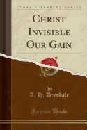 Christ Invisible Our Gain (Classic Reprint)