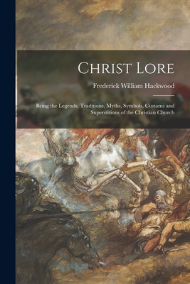 Christ Lore: Being the Legends, Traditions, Myths, Symbols, Customs and Superstitions of the Christian Church - Hackwood, Frederick William 1851-1926
