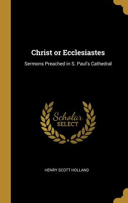 Christ or Ecclesiastes: Sermons Preached in S. Paul's Cathedral - Holland, Henry Scott