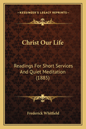 Christ Our Life: Readings for Short Services and Quiet Meditation (1885)