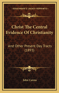 Christ the Central Evidence of Christianity: And Other Present Day Tracts (1893)