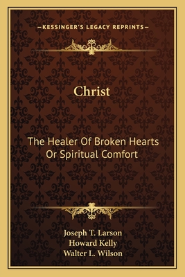 Christ: The Healer Of Broken Hearts Or Spiritual Comfort - Larson, Joseph T, and Kelly, Howard A (Introduction by), and Wilson, Walter L (Foreword by)