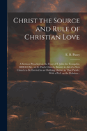 Christ the Source and Rule of Christian Love: A Sermon Preached on the Feast of S. John the Evangelist, MDCCCXL; At St. Paul's Church, Bristol, in Aid of a New Church to Be Erected in an Outlying District in That Parish; With a Pref. on the Relation...