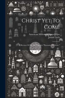 Christ Yet To Come: A Review Of Dr. I.p. Warren's "parousia Of Christ." - Litch, Josiah, and American Millennial Association (Creator)