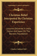 Christian Belief Interpreted by Christian Experience; Lectures Delivered in India, Ceylon, and Japan on the Barrows Foundation