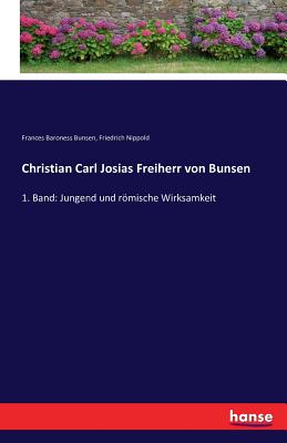 Christian Carl Josias Freiherr von Bunsen: 1. Band: Jungend und rmische Wirksamkeit - Nippold, Friedrich, and Bunsen, Frances Baroness