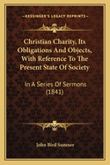 Christian Charity, Its Obligations And Objects, With Reference To The Present State Of Society: In A Series Of Sermons (1841)