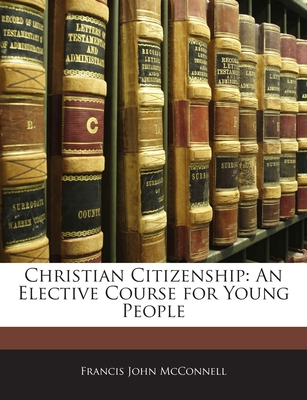 Christian Citizenship: An Elective Course for Young People - McConnell, Francis John