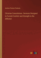 Christian Consolations. Sermons Designed to Furnish Comfort and Strength to the Afflicted