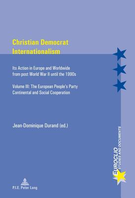Christian Democrat Internationalism: Its Action in Europe and Worldwide from Post World War II Until the 1990s- Volume III: The European People's Party- Continental and Social Cooperation - Bussire, Eric (Editor), and Dumoulin, Michel (Editor), and Varsori, Antonio (Editor)