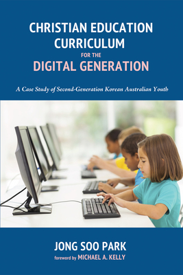 Christian Education Curriculum for the Digital Generation - Park, Jong Soo, and Kelly, Michael A (Foreword by)