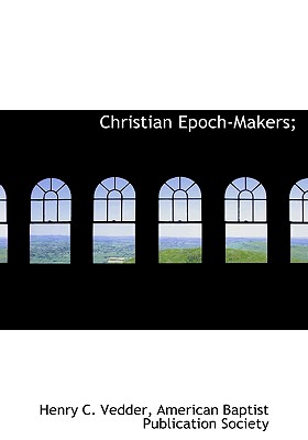 Christian Epoch-Makers; - Vedder, Henry C, and American Baptist Publication Society (Creator)