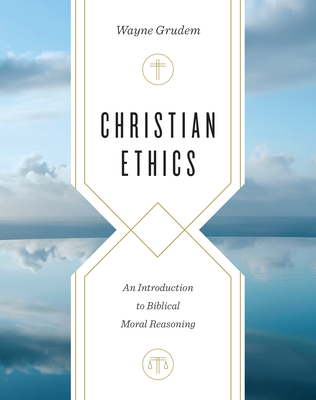 Christian Ethics: An Introduction to Biblical Moral Reasoning - Grudem, Wayne