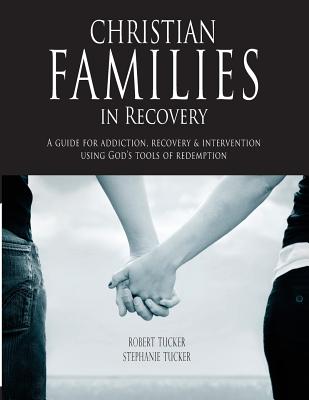 Christian Families in Recovery: A guide for addiction, recovery & intervention using God's tools of redemption - Tucker, Robert and Stephanie