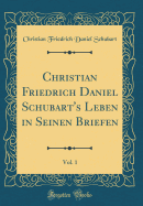 Christian Friedrich Daniel Schubart's Leben in Seinen Briefen, Vol. 1 (Classic Reprint)