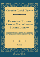 Christian Gottlob Kayser's Vollst?ndiges B?cher-Lexicon, Vol. 22: Enthaltend Alle Von 1750 Bis Ende 1882 in Deutschland Und Den Angrenzenden L?ndern Gedruckten B?cher; Oder Des VIII. Supplementbandes Zweite H?lfte, 1877-1882; Mit Nachtr?gen Und Beri