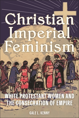 Christian Imperial Feminism: White Protestant Women and the Consecration of Empire - Kenny, Gale L