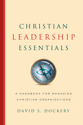 Christian Leadership Essentials: A Handbook for Managing Christian Organization - Dockery, David S